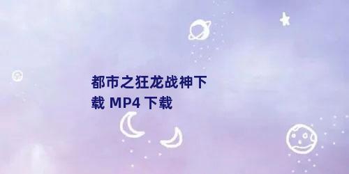 都市之狂龙战神下载 MP4 下载